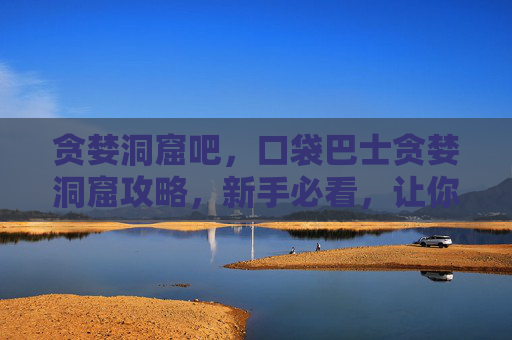 贪婪洞窟吧，口袋巴士贪婪洞窟攻略，新手必看，让你的冒险之旅更加精彩！