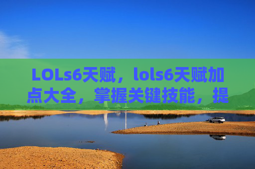 LOLs6天赋,lols6天赋加点大全,掌握关键技能,提升游戏胜率 LOLs6天赋,lols6天赋加点大全,掌握关键技能,提升游戏胜率