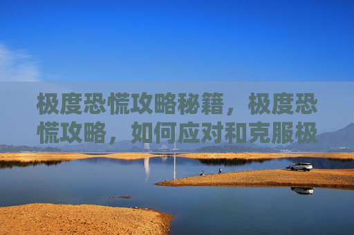 极度恐慌攻略秘籍，极度恐慌攻略，如何应对和克服极端恐慌感