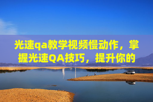 光速qa教学视频慢动作，掌握光速QA技巧，提升你的问答能力！