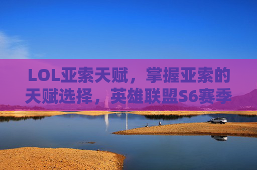 LOL亚索天赋，掌握亚索的天赋选择，英雄联盟S6赛季最佳策略
