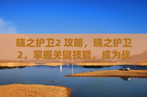 晓之护卫2 攻略，晓之护卫2，掌握关键技能，成为战场上的不败英雄