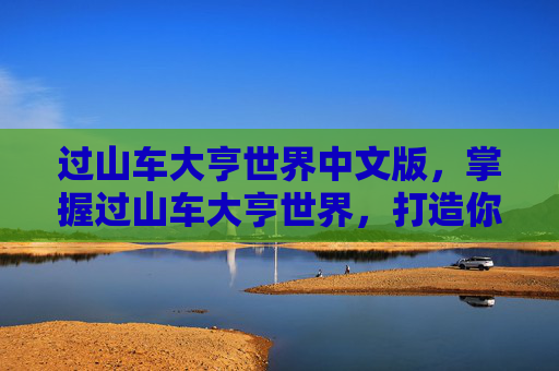 过山车大亨世界中文版,掌握过山车大亨世界,打造你的梦幻游乐场 过山车大亨世界中文版,掌握过山车大亨世界,打造你的梦幻游乐场