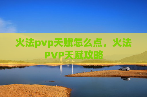 火法pvp天赋怎么点，火法PVP天赋攻略
