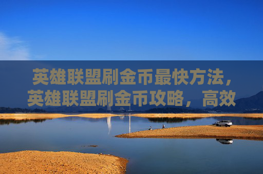 英雄联盟刷金币最快方法,英雄联盟刷金币攻略,高效赚取与管理你的虚拟财富 英雄联盟刷金币最快方法,英雄联盟刷金币攻略,高效赚取与管理你的虚拟财富