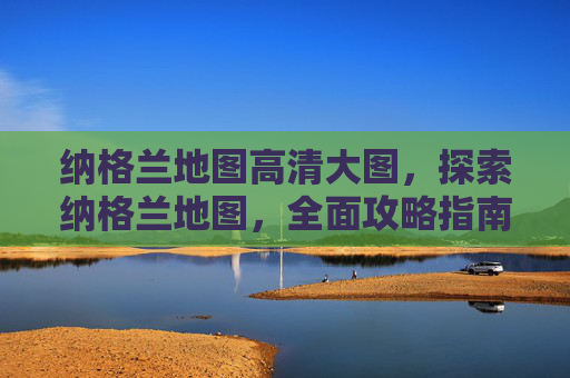 纳格兰地图高清大图，探索纳格兰地图，全面攻略指南