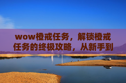 wow橙戒任务，解锁橙戒任务的终极攻略，从新手到高手的必经之路