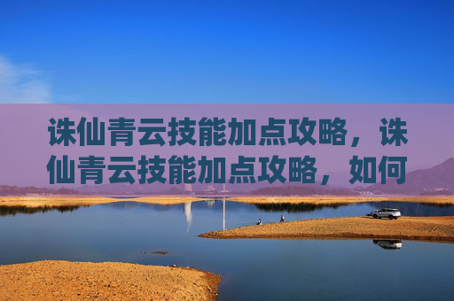 诛仙青云技能加点攻略，诛仙青云技能加点攻略，如何高效提升你的战斗力