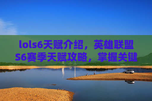 lols6天赋介绍，英雄联盟S6赛季天赋攻略，掌握关键技能，提升你的游戏水平