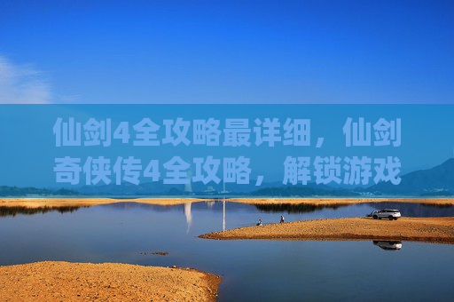 仙剑4全攻略最详细，仙剑奇侠传4全攻略，解锁游戏终极成就