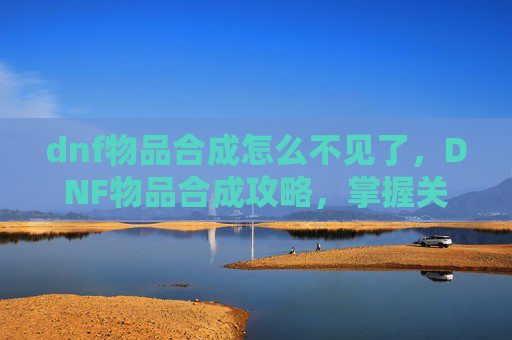 dnf物品合成怎么不见了，DNF物品合成攻略，掌握关键技巧，提升你的装备实力