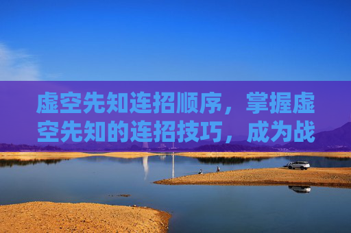 虚空先知连招顺序,掌握虚空先知的连招技巧,成为战场上的主宰者 虚空先知连招顺序,掌握虚空先知的连招技巧,成为战场上的主宰者