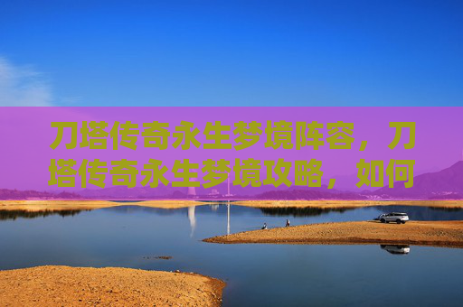 刀塔传奇永生梦境阵容，刀塔传奇永生梦境攻略，如何最大化你的英雄潜力