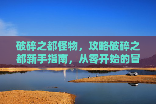 破碎之都怪物，攻略破碎之都新手指南，从零开始的冒险之旅