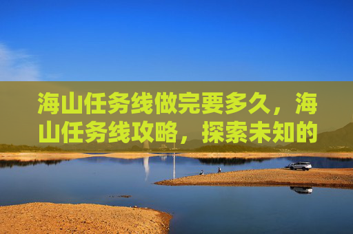 海山任务线做完要多久，海山任务线攻略，探索未知的海洋奥秘