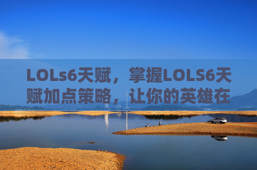 LOLs6天赋，掌握LOLS6天赋加点策略，让你的英雄在战场上所向披靡