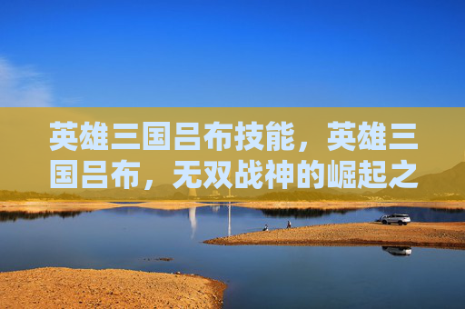 英雄三国吕布技能，英雄三国吕布，无双战神的崛起之路