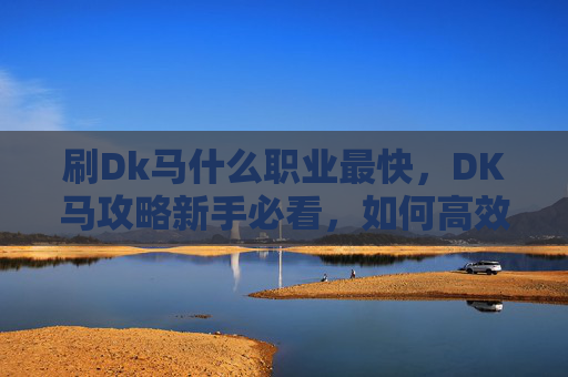 刷Dk马什么职业最快，DK马攻略新手必看，如何高效刷取DK马坐骑