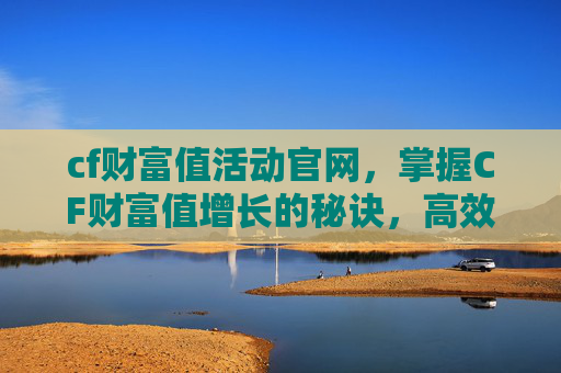 cf财富值活动官网，掌握CF财富值增长的秘诀，高效策略与实用技巧
