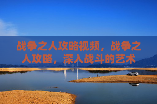 战争之人攻略视频，战争之人攻略，深入战斗的艺术