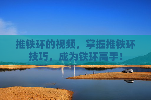 推铁环的视频，掌握推铁环技巧，成为铁环高手！