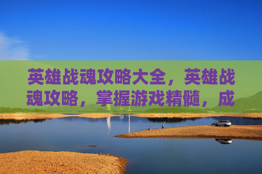 英雄战魂攻略大全，英雄战魂攻略，掌握游戏精髓，成为真正的战斗大师