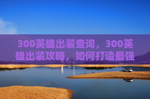 300英雄出装查询，300英雄出装攻略，如何打造最强装备
