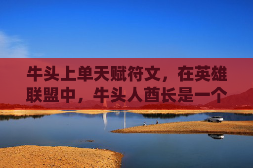 牛头上单天赋符文，在英雄联盟中，牛头人酋长是一个以坦克和控制为主的英雄。他的天赋系统允许玩家根据不同的战斗风格和战术需求来调整技能点分配。本文将介绍牛头的上单天赋配置，旨在帮助玩家更好地发挥牛头在上路的潜力