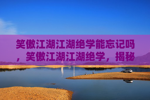 笑傲江湖江湖绝学能忘记吗,笑傲江湖江湖绝学,揭秘金庸笔下的终极武学 笑傲江湖江湖绝学能忘记吗,笑傲江湖江湖绝学,揭秘金庸笔下的终极武学
