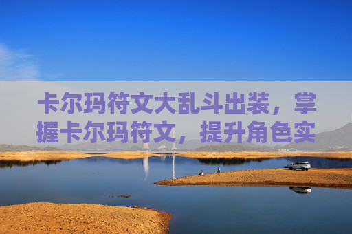 卡尔玛符文大乱斗出装，掌握卡尔玛符文，提升角色实力的秘诀