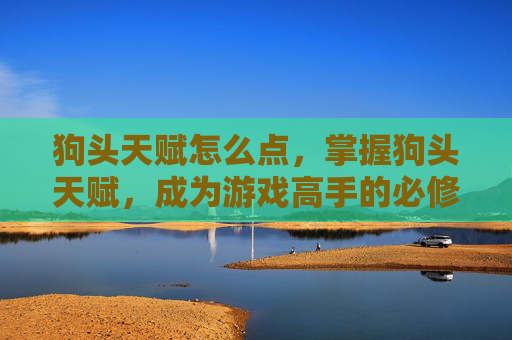 狗头天赋怎么点，掌握狗头天赋，成为游戏高手的必修课