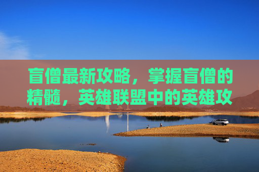 盲僧最新攻略，掌握盲僧的精髓，英雄联盟中的英雄攻略