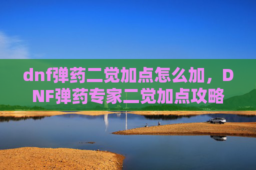 dnf弹药二觉加点怎么加,DNF弹药专家二觉加点攻略 dnf弹药二觉加点怎么加,DNF弹药专家二觉加点攻略