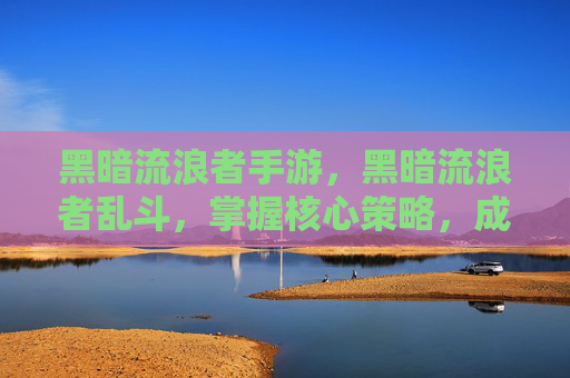 黑暗流浪者手游，黑暗流浪者乱斗，掌握核心策略，成为游戏中的终极玩家