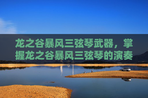 龙之谷暴风三弦琴武器，掌握龙之谷暴风三弦琴的演奏技巧，成为音乐大师