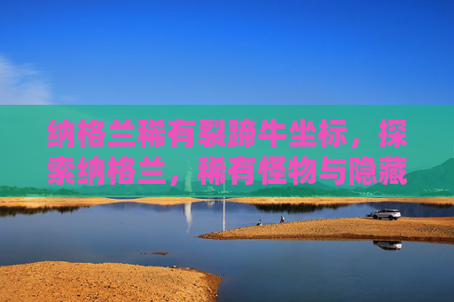 纳格兰稀有裂蹄牛坐标，探索纳格兰，稀有怪物与隐藏宝藏的终极指南