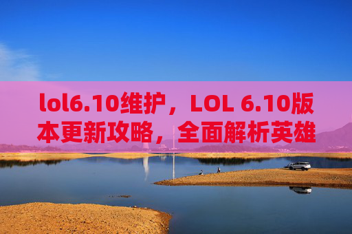 lol6.10维护，LOL 6.10版本更新攻略，全面解析英雄调整、装备改动及游戏策略
