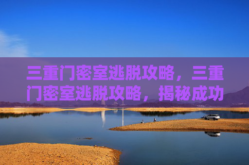 三重门密室逃脱攻略，三重门密室逃脱攻略，揭秘成功逃脱的秘诀