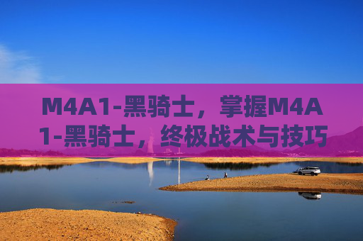 M4A1-黑骑士，掌握M4A1-黑骑士，终极战术与技巧指南
