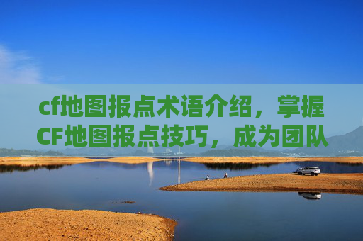 cf地图报点术语介绍，掌握CF地图报点技巧，成为团队中的活地图