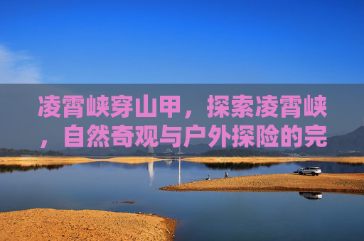 凌霄峡穿山甲，探索凌霄峡，自然奇观与户外探险的完美结合
