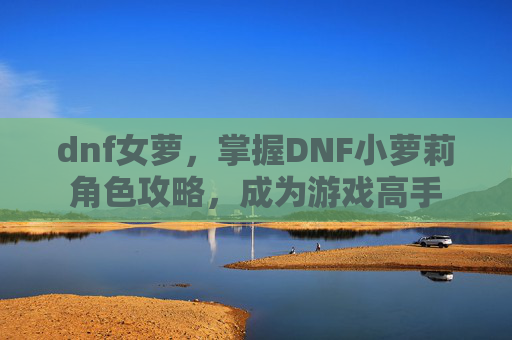 dnf女萝，掌握DNF小萝莉角色攻略，成为游戏高手