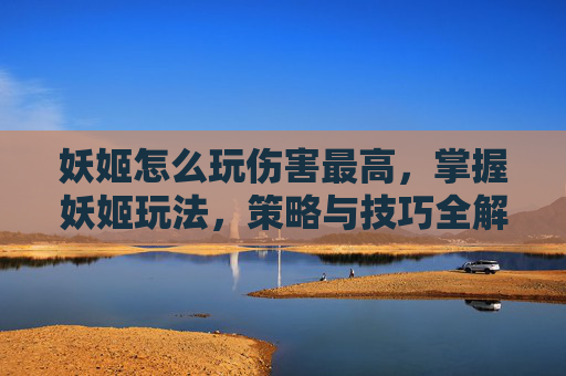妖姬怎么玩伤害最高，掌握妖姬玩法，策略与技巧全解析