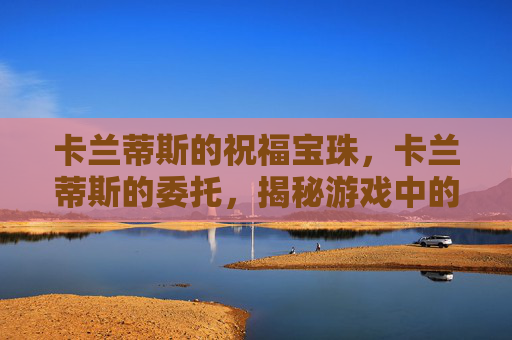 卡兰蒂斯的祝福宝珠，卡兰蒂斯的委托，揭秘游戏中的隐藏任务与策略
