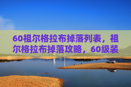 60祖尔格拉布掉落列表，祖尔格拉布掉落攻略，60级装备获取全解析