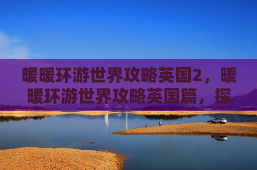 暖暖环游世界攻略英国2，暖暖环游世界攻略英国篇，探索伦敦，感受英伦风情