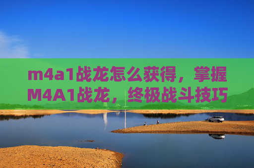 m4a1战龙怎么获得，掌握M4A1战龙，终极战斗技巧与装备指南
