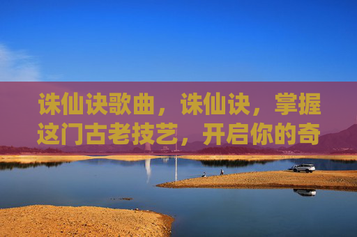 诛仙诀歌曲，诛仙诀，掌握这门古老技艺，开启你的奇幻之旅