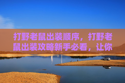打野老鼠出装顺序，打野老鼠出装攻略新手必看，让你的老鼠成为野区霸主！