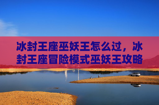 冰封王座巫妖王怎么过，冰封王座冒险模式巫妖王攻略